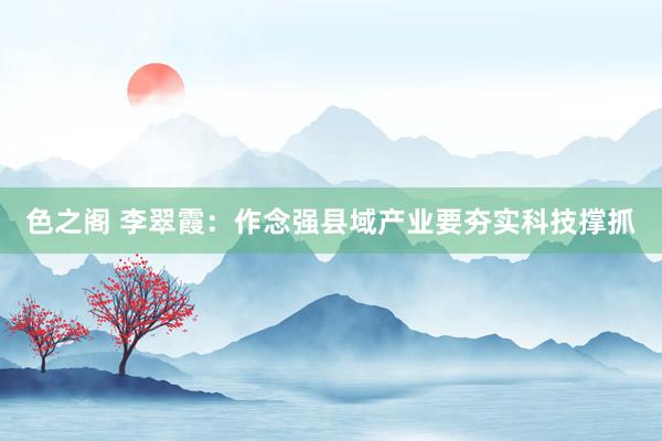 色之阁 李翠霞：作念强县域产业要夯实科技撑抓
