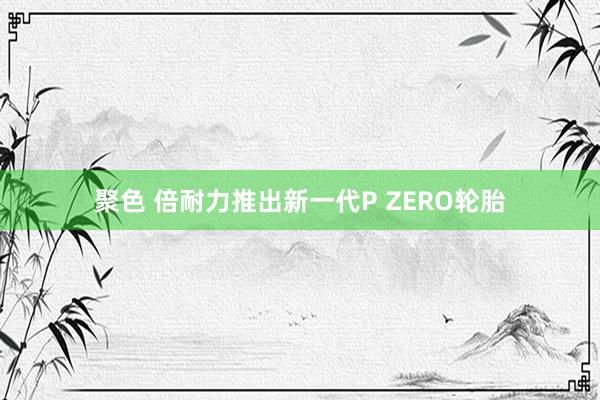 聚色 倍耐力推出新一代P ZERO轮胎