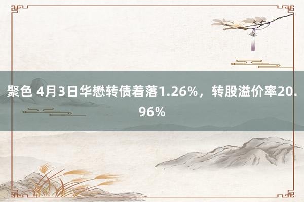聚色 4月3日华懋转债着落1.26%，转股溢价率20.96%
