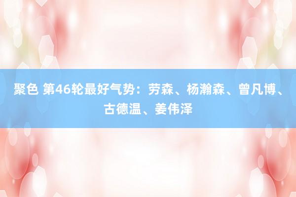 聚色 第46轮最好气势：劳森、杨瀚森、曾凡博、古德温、姜伟泽