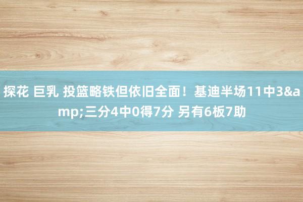 探花 巨乳 投篮略铁但依旧全面！基迪半场11中3&三分4中0得7分 另有6板7助