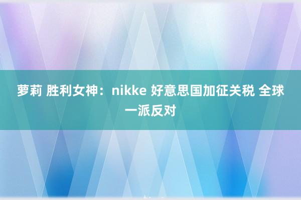 萝莉 胜利女神：nikke 好意思国加征关税 全球一派反对