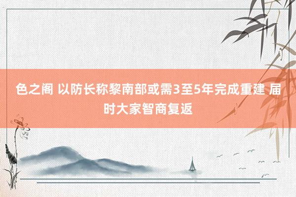 色之阁 以防长称黎南部或需3至5年完成重建 届时大家智商复返