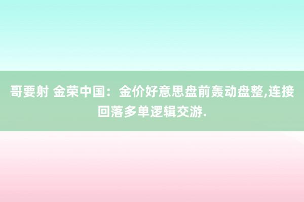 哥要射 金荣中国：金价好意思盘前轰动盘整，连接回落多单逻辑交游.
