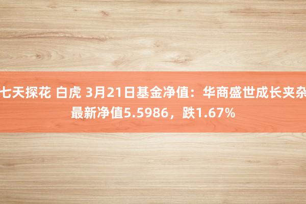 七天探花 白虎 3月21日基金净值：华商盛世成长夹杂最新净值5.5986，跌1.67%