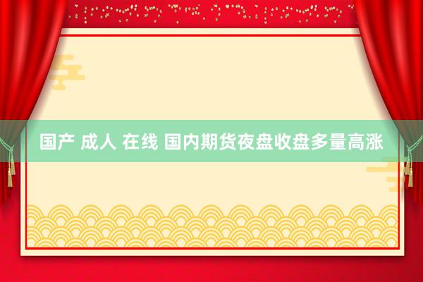 国产 成人 在线 国内期货夜盘收盘多量高涨