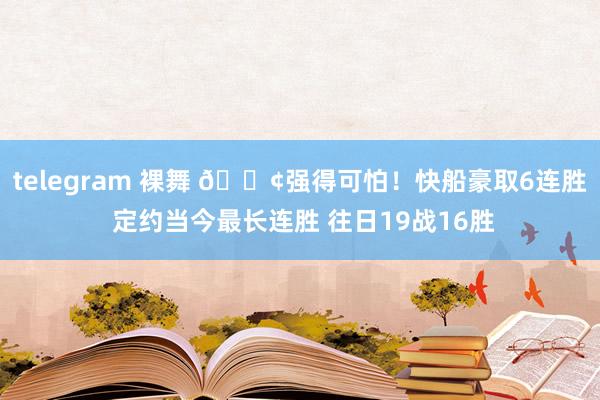 telegram 裸舞 🚢强得可怕！快船豪取6连胜 定约当今最长连胜 往日19战16胜