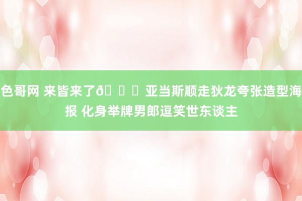 色哥网 来皆来了😂亚当斯顺走狄龙夸张造型海报 化身举牌男郎逗笑世东谈主