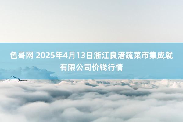 色哥网 2025年4月13日浙江良渚蔬菜市集成就有限公司价钱行情