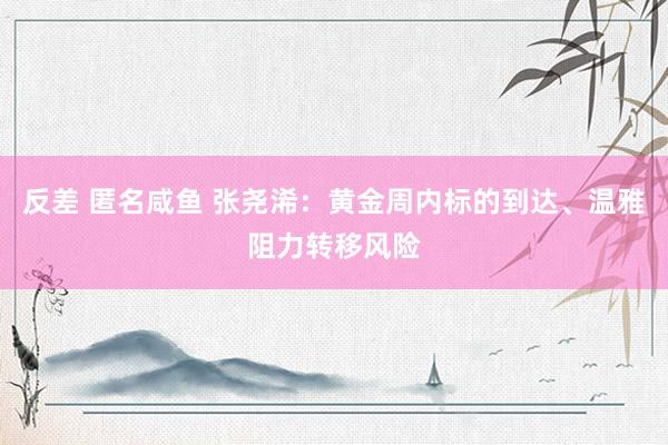反差 匿名咸鱼 张尧浠：黄金周内标的到达、温雅阻力转移风险