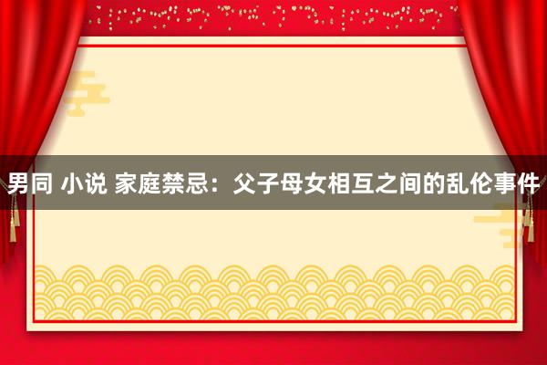 男同 小说 家庭禁忌：父子母女相互之间的乱伦事件