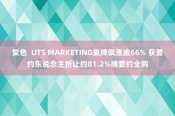 聚色  UTS MARKETING复牌飙涨逾66% 获要约东说念主折让约81.2%摘要约全购