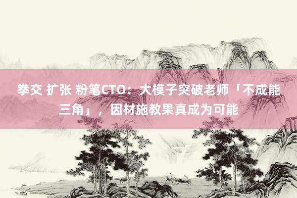 拳交 扩张 粉笔CTO：大模子突破老师「不成能三角」，因材施教果真成为可能