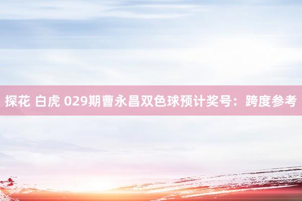 探花 白虎 029期曹永昌双色球预计奖号：跨度参考
