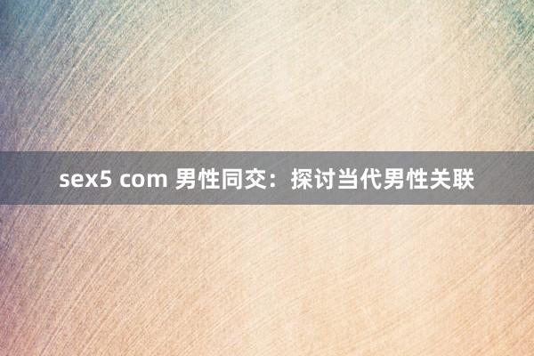 sex5 com 男性同交：探讨当代男性关联