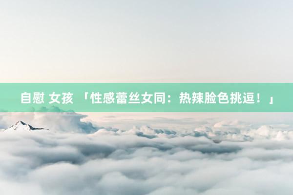 自慰 女孩 「性感蕾丝女同：热辣脸色挑逗！」