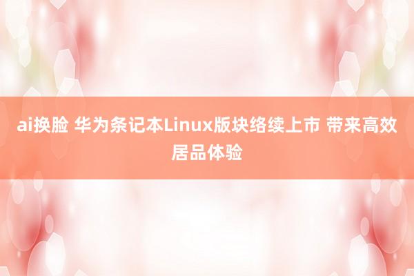 ai换脸 华为条记本Linux版块络续上市 带来高效居品体验
