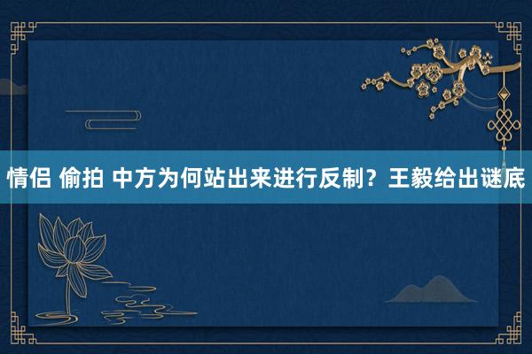 情侣 偷拍 中方为何站出来进行反制？王毅给出谜底