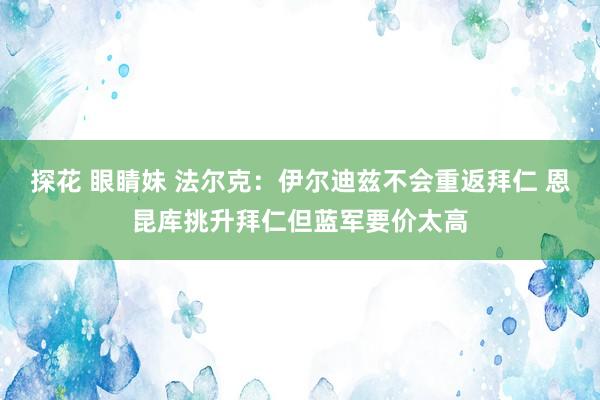 探花 眼睛妹 法尔克：伊尔迪兹不会重返拜仁 恩昆库挑升拜仁但蓝军要价太高
