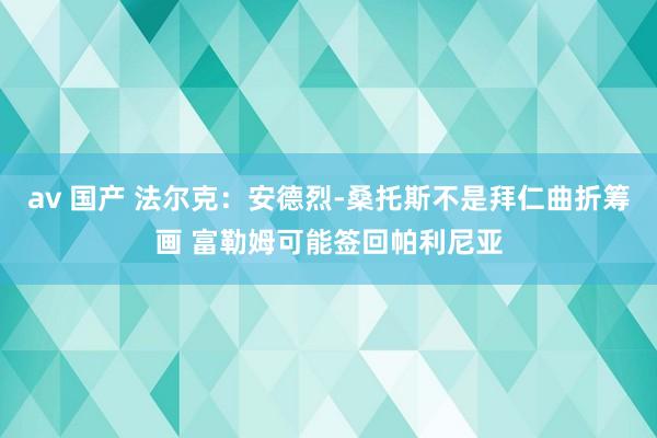 av 国产 法尔克：安德烈-桑托斯不是拜仁曲折筹画 富勒姆可能签回帕利尼亚