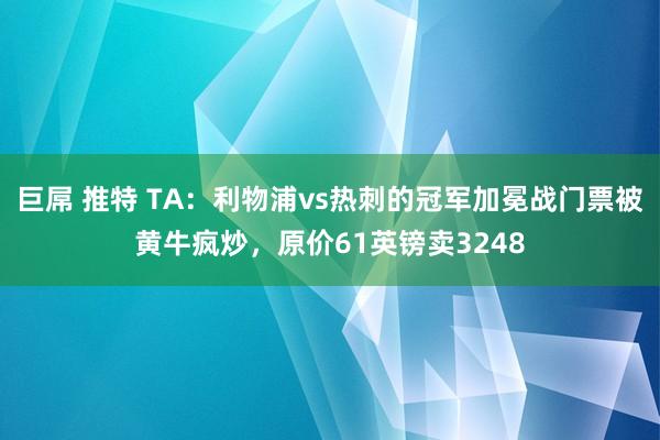 巨屌 推特 TA：利物浦vs热刺的冠军加冕战门票被黄牛疯炒，原价61英镑卖3248