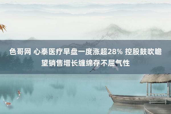 色哥网 心泰医疗早盘一度涨超28% 控股鼓吹瞻望销售增长缠绵存不屈气性