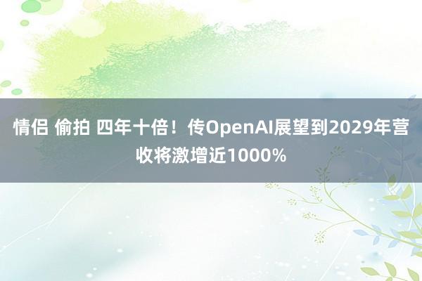 情侣 偷拍 四年十倍！传OpenAI展望到2029年营收将激增近1000%