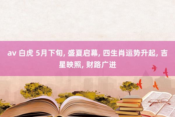 av 白虎 5月下旬， 盛夏启幕， 四生肖运势升起， 吉星映照， 财路广进