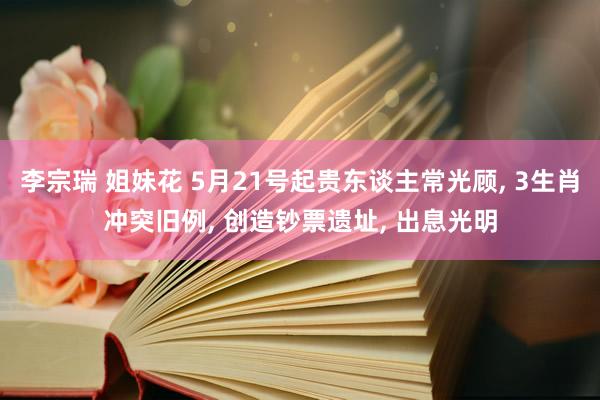 李宗瑞 姐妹花 5月21号起贵东谈主常光顾， 3生肖冲突旧例， 创造钞票遗址， 出息光明