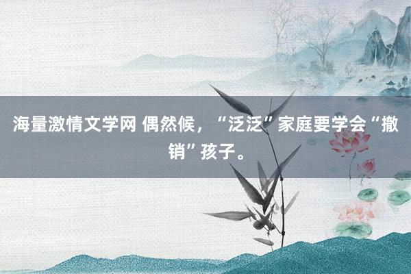 海量激情文学网 偶然候，“泛泛”家庭要学会“撤销”孩子。