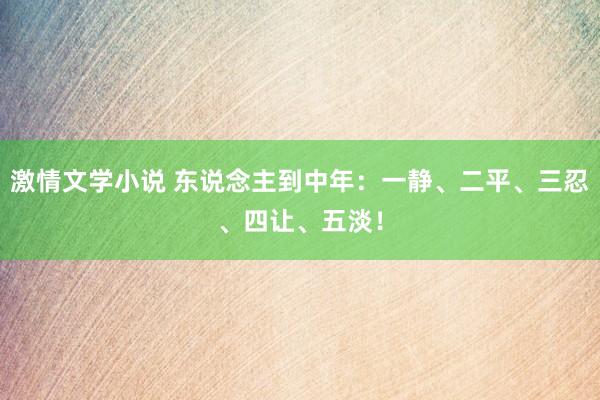 激情文学小说 东说念主到中年：一静、二平、三忍、四让、五淡！