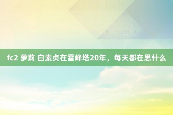 fc2 萝莉 白素贞在雷峰塔20年，每天都在思什么
