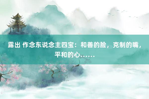 露出 作念东说念主四宝：和善的脸，克制的嘴，平和的心……